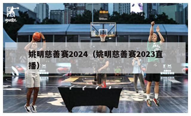 姚明慈善赛2024（姚明慈善赛2023直播）-第1张图片-足球直播_足球免费在线高清直播_足球视频在线观看无插件-24直播网