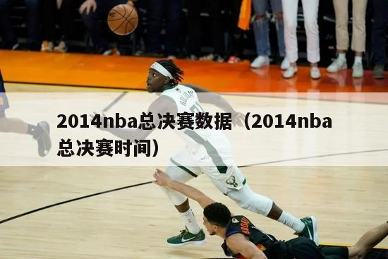 2014nba总决赛数据（2014nba总决赛时间）-第1张图片-足球直播_足球免费在线高清直播_足球视频在线观看无插件-24直播网