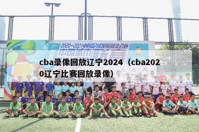 cba录像回放辽宁2024（cba2020辽宁比赛回放录像）-第1张图片-足球直播_足球免费在线高清直播_足球视频在线观看无插件-24直播网