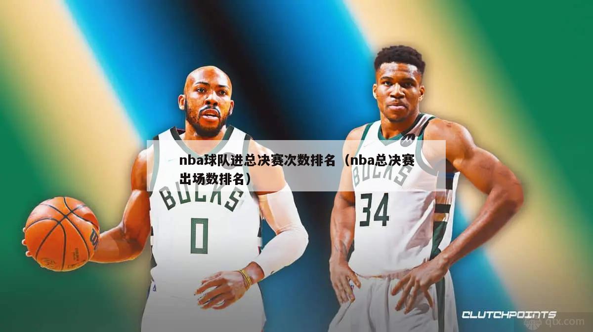 nba球队进总决赛次数排名（nba总决赛出场数排名）-第1张图片-足球直播_足球免费在线高清直播_足球视频在线观看无插件-24直播网