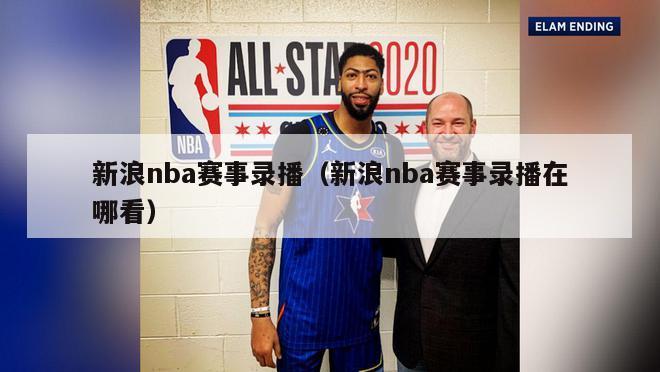 新浪nba赛事录播（新浪nba赛事录播在哪看）-第1张图片-足球直播_足球免费在线高清直播_足球视频在线观看无插件-24直播网