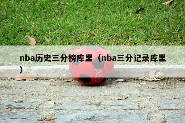 nba历史三分榜库里（nba三分记录库里）-第1张图片-足球直播_足球免费在线高清直播_足球视频在线观看无插件-24直播网