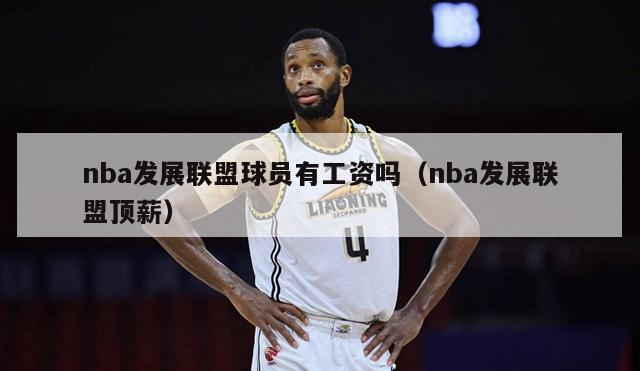 nba发展联盟球员有工资吗（nba发展联盟顶薪）-第1张图片-足球直播_足球免费在线高清直播_足球视频在线观看无插件-24直播网