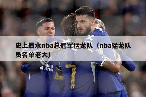 史上最水nba总冠军猛龙队（nba猛龙队员名单老大）-第1张图片-足球直播_足球免费在线高清直播_足球视频在线观看无插件-24直播网