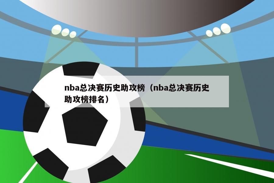 nba总决赛历史助攻榜（nba总决赛历史助攻榜排名）-第1张图片-足球直播_足球免费在线高清直播_足球视频在线观看无插件-24直播网