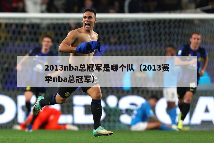 2013nba总冠军是哪个队（2013赛季nba总冠军）-第1张图片-足球直播_足球免费在线高清直播_足球视频在线观看无插件-24直播网