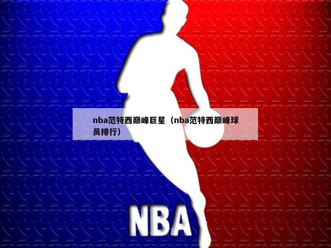 nba范特西巅峰巨星（nba范特西巅峰球员排行）-第1张图片-足球直播_足球免费在线高清直播_足球视频在线观看无插件-24直播网