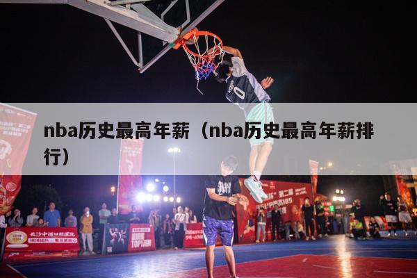 nba历史最高年薪（nba历史最高年薪排行）-第1张图片-足球直播_足球免费在线高清直播_足球视频在线观看无插件-24直播网