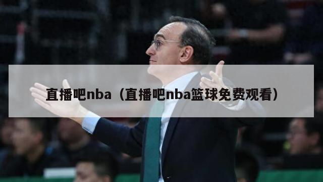 直播吧nba（直播吧nba篮球免费观看）-第1张图片-足球直播_足球免费在线高清直播_足球视频在线观看无插件-24直播网