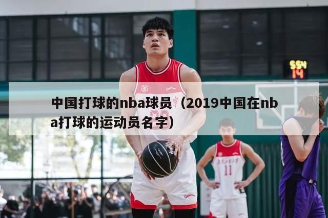 中国打球的nba球员（2019中国在nba打球的运动员名字）-第1张图片-足球直播_足球免费在线高清直播_足球视频在线观看无插件-24直播网