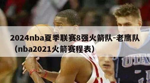 2024nba夏季联赛8强火箭队-老鹰队（nba2021火箭赛程表）-第1张图片-足球直播_足球免费在线高清直播_足球视频在线观看无插件-24直播网