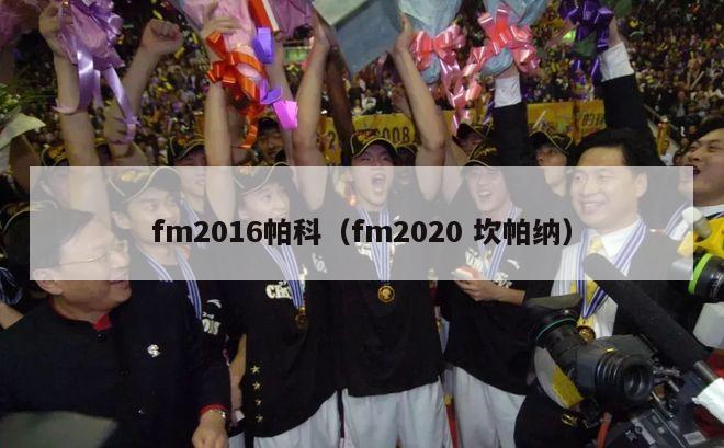 fm2016帕科（fm2020 坎帕纳）-第1张图片-足球直播_足球免费在线高清直播_足球视频在线观看无插件-24直播网