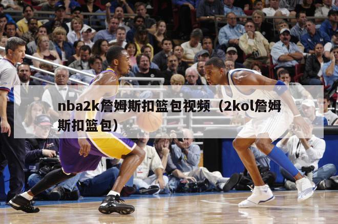 nba2k詹姆斯扣篮包视频（2kol詹姆斯扣篮包）-第1张图片-足球直播_足球免费在线高清直播_足球视频在线观看无插件-24直播网