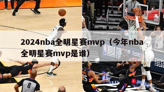 2024nba全明星赛mvp（今年nba全明星赛mvp是谁）-第1张图片-足球直播_足球免费在线高清直播_足球视频在线观看无插件-24直播网