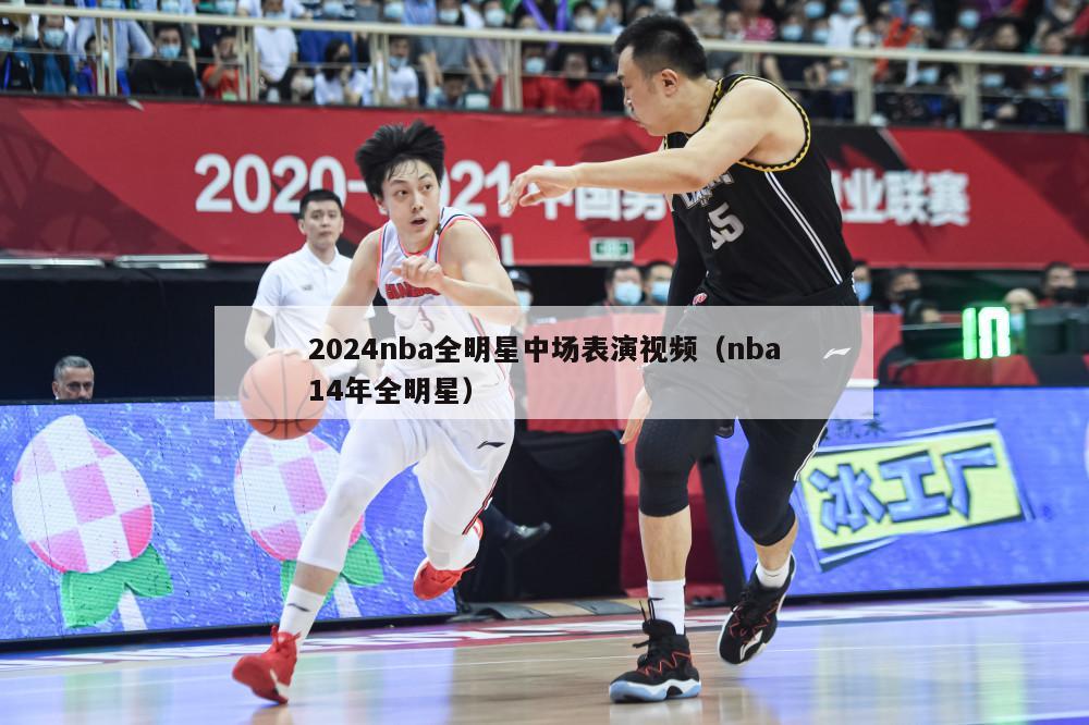 2024nba全明星中场表演视频（nba14年全明星）-第1张图片-足球直播_足球免费在线高清直播_足球视频在线观看无插件-24直播网