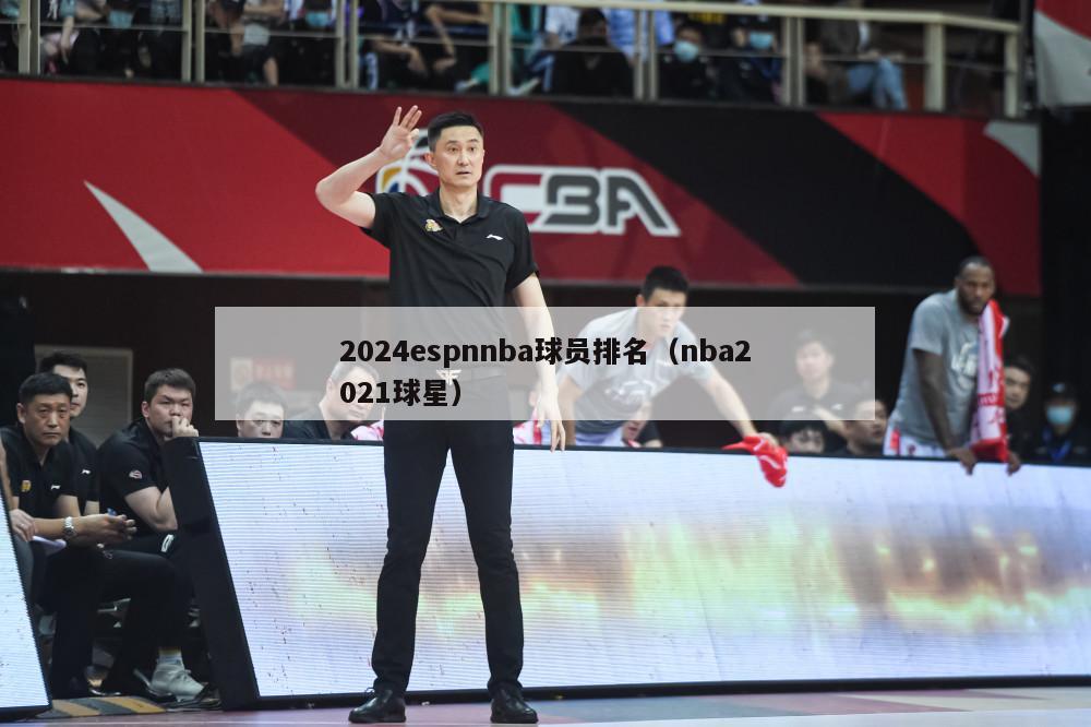 2024espnnba球员排名（nba2021球星）-第1张图片-足球直播_足球免费在线高清直播_足球视频在线观看无插件-24直播网