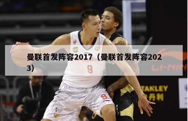 曼联首发阵容2017（曼联首发阵容2023）-第1张图片-足球直播_足球免费在线高清直播_足球视频在线观看无插件-24直播网