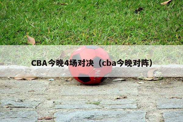 CBA今晚4场对决（cba今晚对阵）-第1张图片-足球直播_足球免费在线高清直播_足球视频在线观看无插件-24直播网