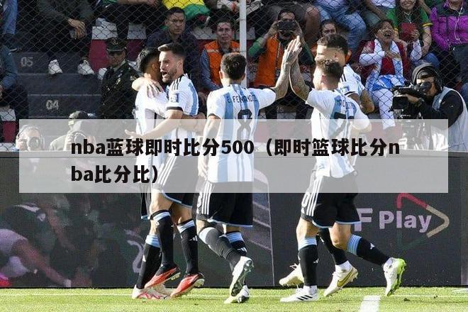 nba蓝球即时比分500（即时篮球比分nba比分比）-第1张图片-足球直播_足球免费在线高清直播_足球视频在线观看无插件-24直播网