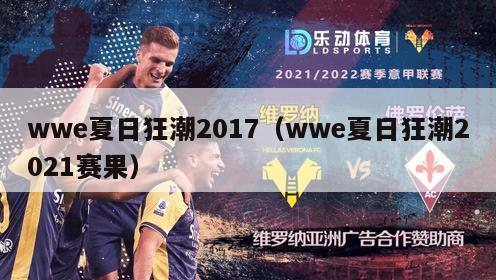 wwe夏日狂潮2017（wwe夏日狂潮2021赛果）-第1张图片-足球直播_足球免费在线高清直播_足球视频在线观看无插件-24直播网