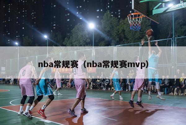 nba常规赛（nba常规赛mvp）-第1张图片-足球直播_足球免费在线高清直播_足球视频在线观看无插件-24直播网