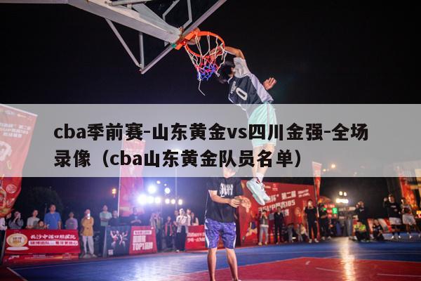 cba季前赛-山东黄金vs四川金强-全场录像（cba山东黄金队员名单）-第1张图片-足球直播_足球免费在线高清直播_足球视频在线观看无插件-24直播网