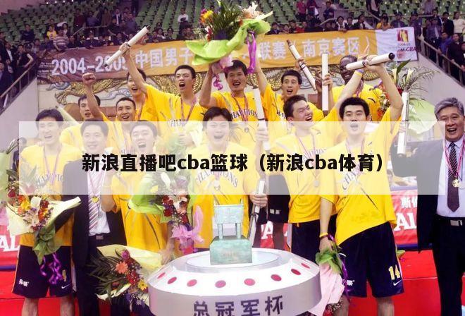 新浪直播吧cba篮球（新浪cba体育）-第1张图片-足球直播_足球免费在线高清直播_足球视频在线观看无插件-24直播网