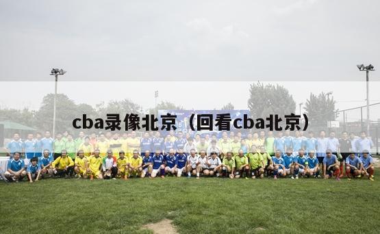 cba录像北京（回看cba北京）-第1张图片-足球直播_足球免费在线高清直播_足球视频在线观看无插件-24直播网