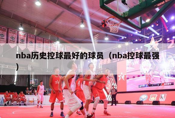 nba历史控球最好的球员（nba控球最强）-第1张图片-足球直播_足球免费在线高清直播_足球视频在线观看无插件-24直播网