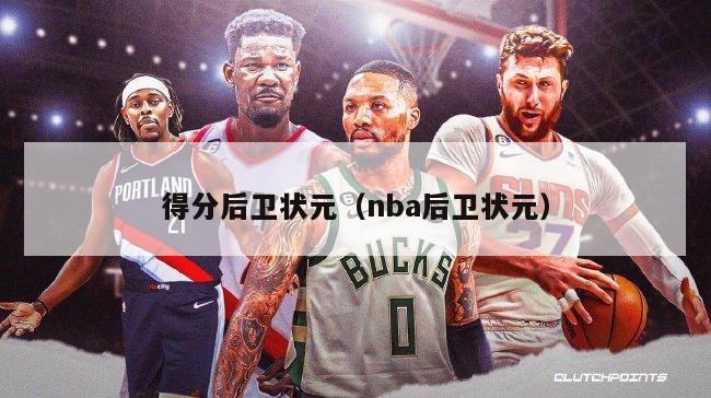 得分后卫状元（nba后卫状元）-第1张图片-足球直播_足球免费在线高清直播_足球视频在线观看无插件-24直播网