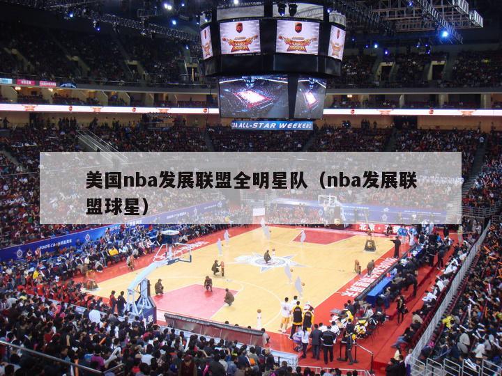 美国nba发展联盟全明星队（nba发展联盟球星）-第1张图片-足球直播_足球免费在线高清直播_足球视频在线观看无插件-24直播网