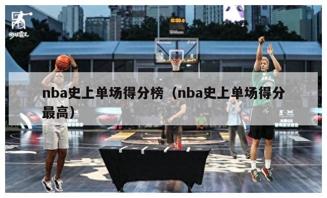 nba史上单场得分榜（nba史上单场得分最高）-第1张图片-足球直播_足球免费在线高清直播_足球视频在线观看无插件-24直播网