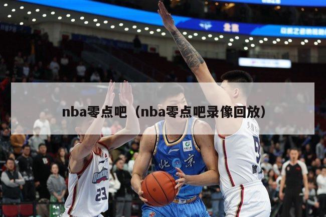 nba零点吧（nba零点吧录像回放）-第1张图片-足球直播_足球免费在线高清直播_足球视频在线观看无插件-24直播网