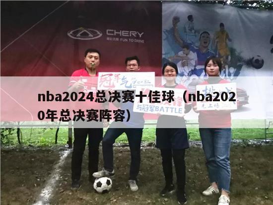 nba2024总决赛十佳球（nba2020年总决赛阵容）-第1张图片-足球直播_足球免费在线高清直播_足球视频在线观看无插件-24直播网