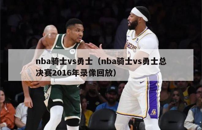 nba骑士vs勇士（nba骑士vs勇士总决赛2016年录像回放）-第1张图片-足球直播_足球免费在线高清直播_足球视频在线观看无插件-24直播网