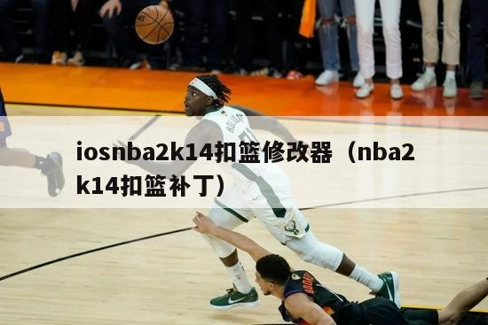 iosnba2k14扣篮修改器（nba2k14扣篮补丁）-第1张图片-足球直播_足球免费在线高清直播_足球视频在线观看无插件-24直播网