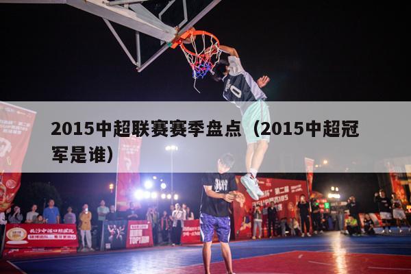 2015中超联赛赛季盘点（2015中超冠军是谁）-第1张图片-足球直播_足球免费在线高清直播_足球视频在线观看无插件-24直播网