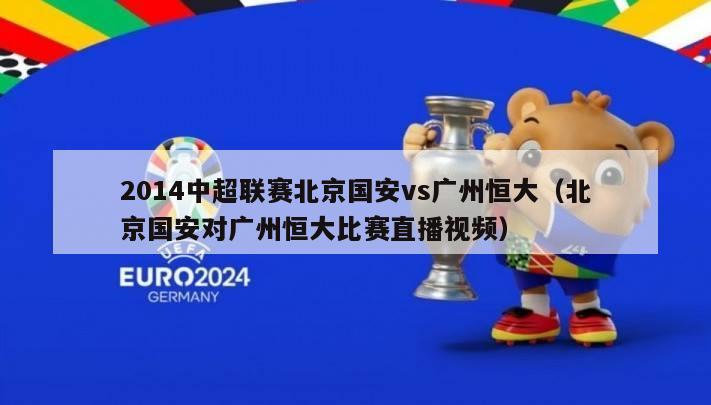 2014中超联赛北京国安vs广州恒大（北京国安对广州恒大比赛直播视频）-第1张图片-足球直播_足球免费在线高清直播_足球视频在线观看无插件-24直播网