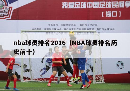 nba球员排名2016（NBA球员排名历史前十）-第1张图片-足球直播_足球免费在线高清直播_足球视频在线观看无插件-24直播网