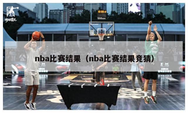 nba比赛结果（nba比赛结果竞猜）-第1张图片-足球直播_足球免费在线高清直播_足球视频在线观看无插件-24直播网