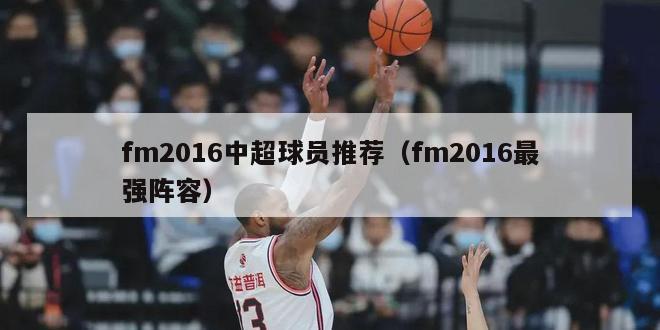 fm2016中超球员推荐（fm2016最强阵容）-第1张图片-足球直播_足球免费在线高清直播_足球视频在线观看无插件-24直播网