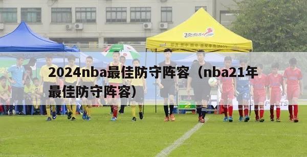 2024nba最佳防守阵容（nba21年最佳防守阵容）-第1张图片-足球直播_足球免费在线高清直播_足球视频在线观看无插件-24直播网