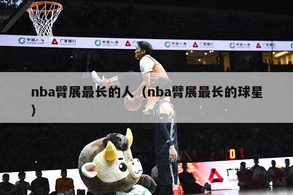 nba臂展最长的人（nba臂展最长的球星）-第1张图片-足球直播_足球免费在线高清直播_足球视频在线观看无插件-24直播网