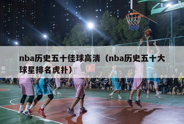 nba历史五十佳球高清（nba历史五十大球星排名虎扑）-第1张图片-足球直播_足球免费在线高清直播_足球视频在线观看无插件-24直播网