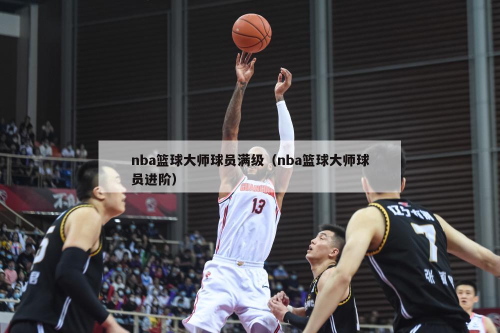 nba篮球大师球员满级（nba篮球大师球员进阶）-第1张图片-足球直播_足球免费在线高清直播_足球视频在线观看无插件-24直播网