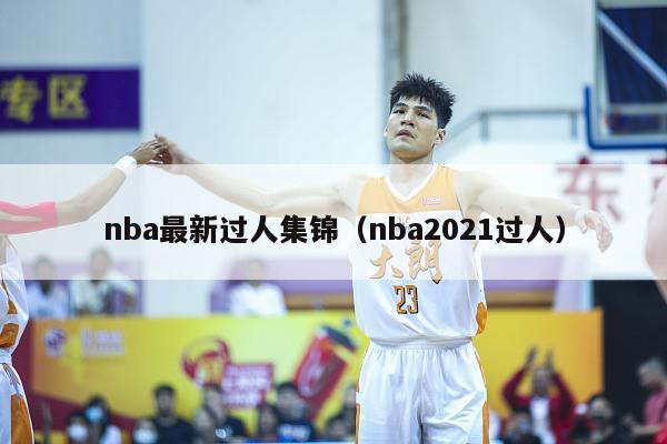 nba最新过人集锦（nba2021过人）-第1张图片-足球直播_足球免费在线高清直播_足球视频在线观看无插件-24直播网