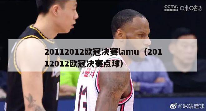 20112012欧冠决赛lamu（20112012欧冠决赛点球）-第1张图片-足球直播_足球免费在线高清直播_足球视频在线观看无插件-24直播网