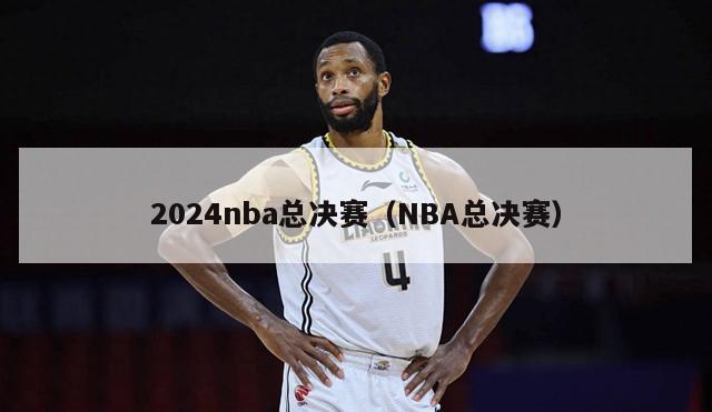 2024nba总决赛（NBA总决赛）-第1张图片-足球直播_足球免费在线高清直播_足球视频在线观看无插件-24直播网