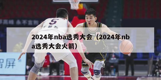 2024年nba选秀大会（2024年nba选秀大会火箭）-第1张图片-足球直播_足球免费在线高清直播_足球视频在线观看无插件-24直播网