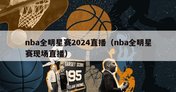 nba全明星赛2024直播（nba全明星赛现场直播）-第1张图片-足球直播_足球免费在线高清直播_足球视频在线观看无插件-24直播网